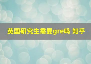 英国研究生需要gre吗 知乎